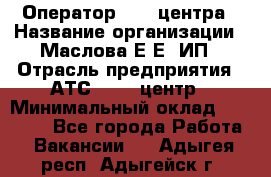 Оператор Call-центра › Название организации ­ Маслова Е Е, ИП › Отрасль предприятия ­ АТС, call-центр › Минимальный оклад ­ 20 000 - Все города Работа » Вакансии   . Адыгея респ.,Адыгейск г.